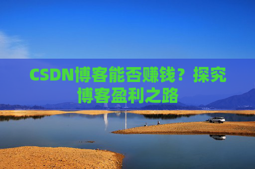 CSDN博客能否赚钱？探究博客盈利之路