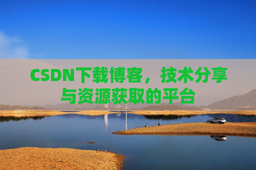 CSDN下载博客，技术分享与资源获取的平台